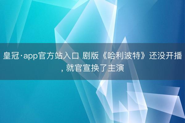 皇冠·app官方站入口 剧版《哈利波特》还没开播, 就官宣换了主演