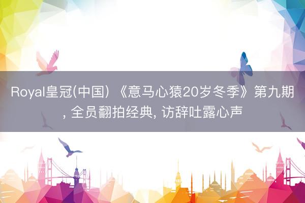 Royal皇冠(中国) 《意马心猿20岁冬季》第九期， 全员翻拍经典， 访辞吐露心声