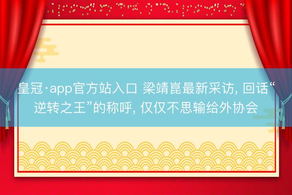 皇冠·app官方站入口 梁靖崑最新采访, 回话“逆转之王”的称呼, 仅仅不思输给外协会