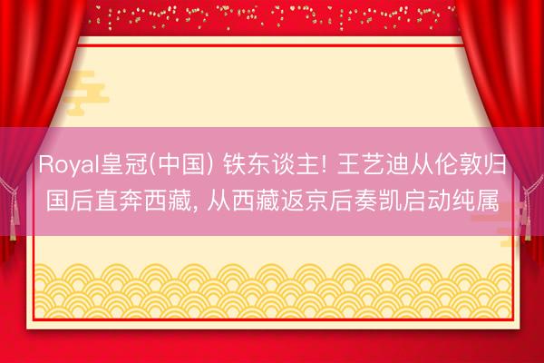 Royal皇冠(中国) 铁东谈主! 王艺迪从伦敦归国后直奔西藏, 从西藏返京后奏凯启动纯属