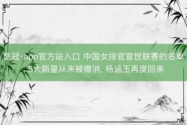 皇冠·app官方站入口 中国女排官宣世联赛的名单， 5大新星从未被撤消， 杨涵玉再度回来