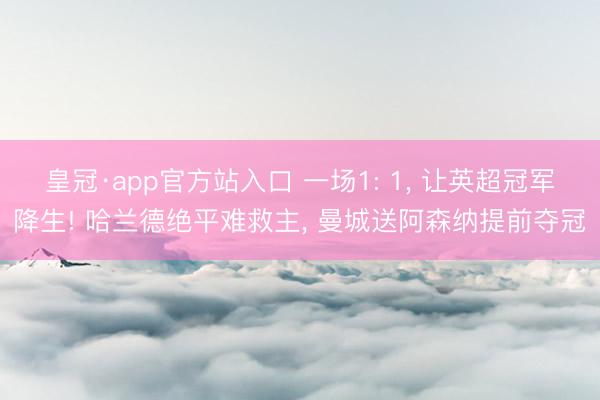 皇冠·app官方站入口 一场1: 1, 让英超冠军降生! 哈兰德绝平难救主, 曼城送阿森纳提前夺冠