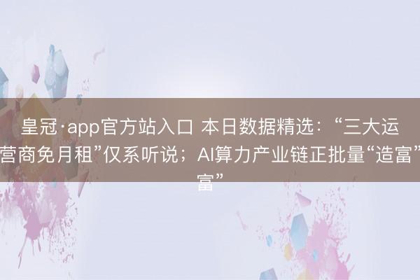 皇冠·app官方站入口 本日数据精选:“三大运营商免月租”仅系听说;AI算力产业链正批量“造富”