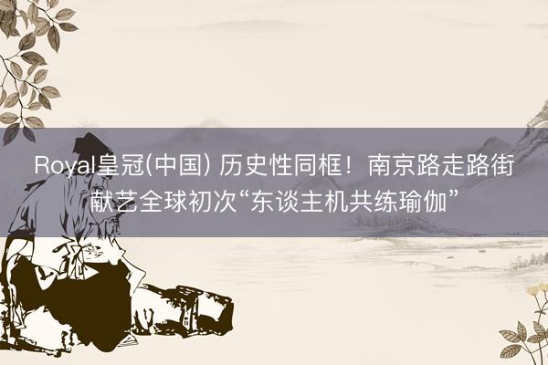 Royal皇冠(中国) 历史性同框！南京路走路街献艺全球初次“东谈主机共练瑜伽”