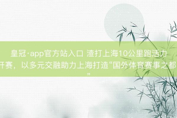 皇冠·app官方站入口 渣打上海10公里跑活力开赛，以多元交融助力上海打造“国外体育赛事之都”