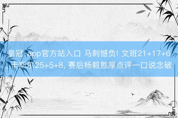 皇冠·app官方站入口 马刺憾负! 文班21+17+6， 卡斯尔25+5+8， 赛后杨毅憨厚点评一口说念破
