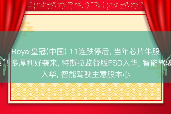 Royal皇冠(中国) 11连跌停后， 当年芯片牛股献艺“地天板”! 多厚利好袭来， 特斯拉监督版FSD入华， 智能驾驶主意股本心