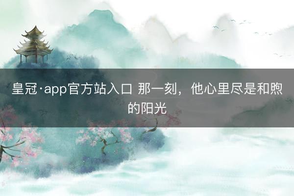 皇冠·app官方站入口 那一刻，他心里尽是和煦的阳光
