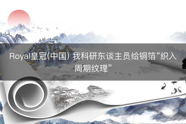 Royal皇冠(中国) 我科研东谈主员给铜箔“织入周期纹理”