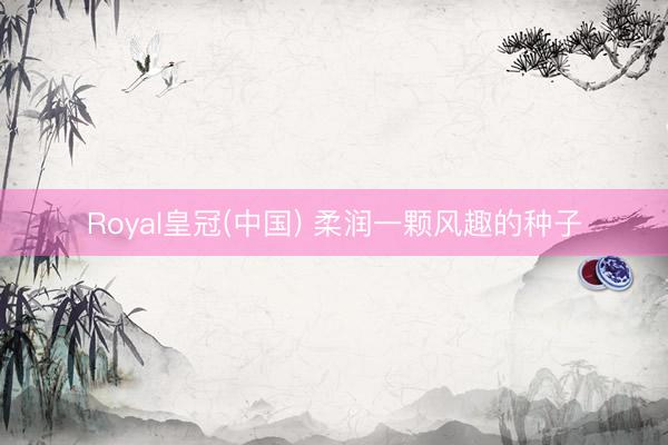 Royal皇冠(中国) 柔润一颗风趣的种子