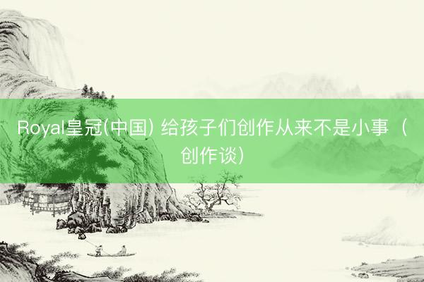 Royal皇冠(中国) 给孩子们创作从来不是小事（创作谈）