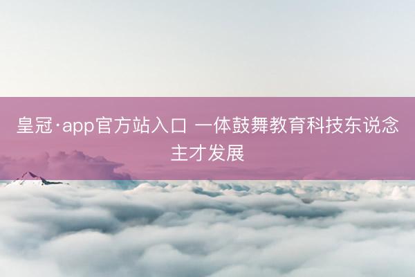 皇冠·app官方站入口 一体鼓舞教育科技东说念主才发展