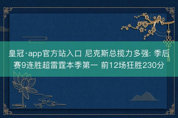 皇冠·app官方站入口 尼克斯总揽力多强: 季后赛9连胜超雷霆本季第一 前12场狂胜230分