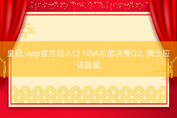 皇冠·app官方站入口 NBA东部决赛G2， 骑士应该能赢