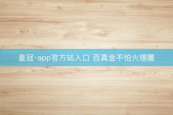 皇冠·app官方站入口 百真金不怕火锡雕
