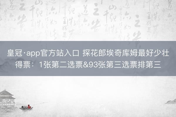 皇冠·app官方站入口 探花郎埃奇库姆最好少壮得票:1张第二选票&93张第三选票排第三