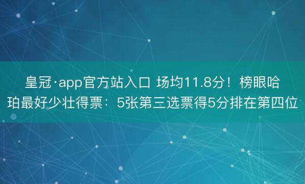 皇冠·app官方站入口 场均11.8分!榜眼哈珀最好少壮得票:5张第三选票得5分排在第四位