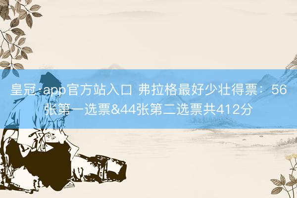 皇冠·app官方站入口 弗拉格最好少壮得票：56张第一选票&44张第二选票共412分