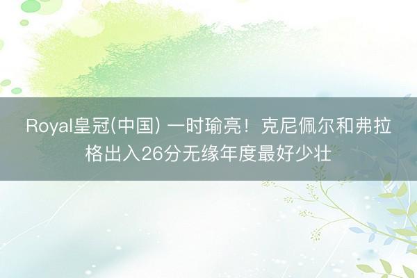 Royal皇冠(中国) 一时瑜亮！克尼佩尔和弗拉格出入26分无缘年度最好少壮