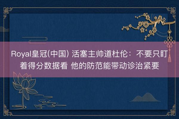 Royal皇冠(中国) 活塞主帅道杜伦:不要只盯着得分数据看 他的防范能带动诊治紧要