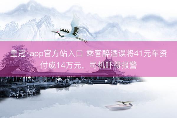 皇冠·app官方站入口 乘客醉酒误将41元车资付成14万元，司机吓得报警