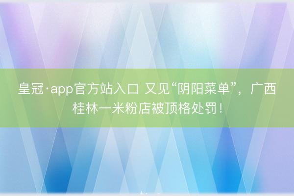 皇冠·app官方站入口 又见“阴阳菜单”，广西桂林一米粉店被顶格处罚！