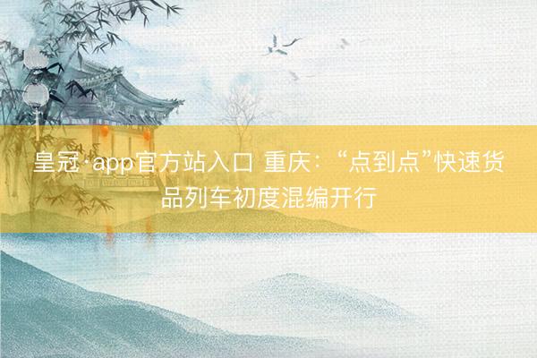 皇冠·app官方站入口 重庆：“点到点”快速货品列车初度混编开行
