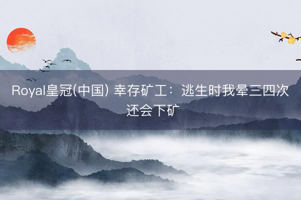 Royal皇冠(中国) 幸存矿工：逃生时我晕三四次 还会下矿