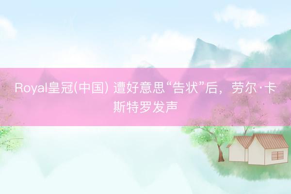 Royal皇冠(中国) 遭好意思“告状”后，劳尔·卡斯特罗发声