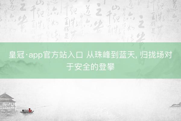 皇冠·app官方站入口 从珠峰到蓝天, 归拢场对于安全的登攀