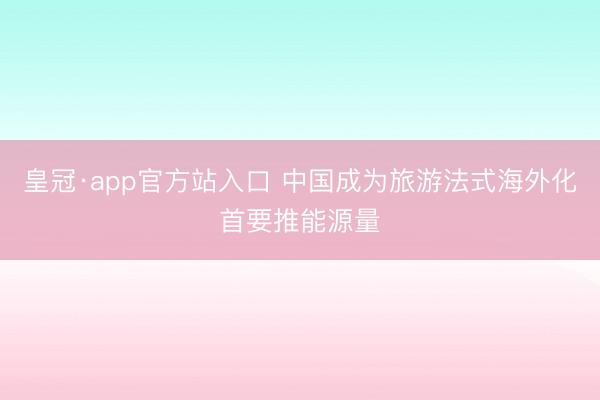 皇冠·app官方站入口 中国成为旅游法式海外化首要推能源量