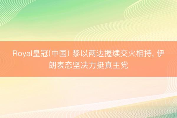 Royal皇冠(中国) 黎以两边握续交火相持， 伊朗表态坚决力挺真主党