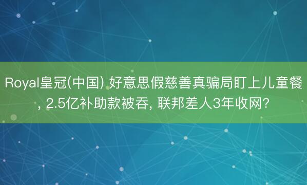 Royal皇冠(中国) 好意思假慈善真骗局盯上儿童餐， 2.5亿补助款被吞， 联邦差人3年收网?