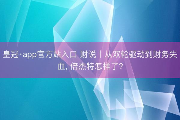 皇冠·app官方站入口 财说丨从双轮驱动到财务失血, 倍杰特怎样了?
