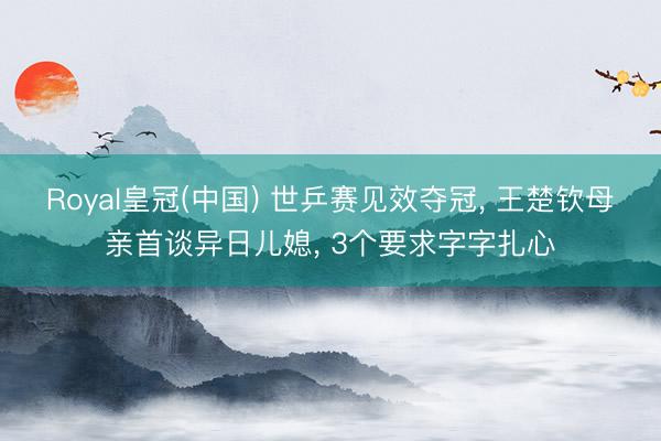 Royal皇冠(中国) 世乒赛见效夺冠, 王楚钦母亲首谈异日儿媳, 3个要求字字扎心