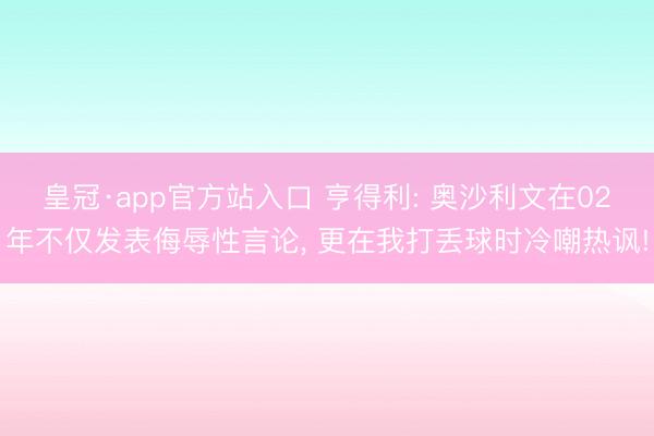 皇冠·app官方站入口 亨得利: 奥沙利文在02年不仅发表侮辱性言论, 更在我打丢球时冷嘲热讽!