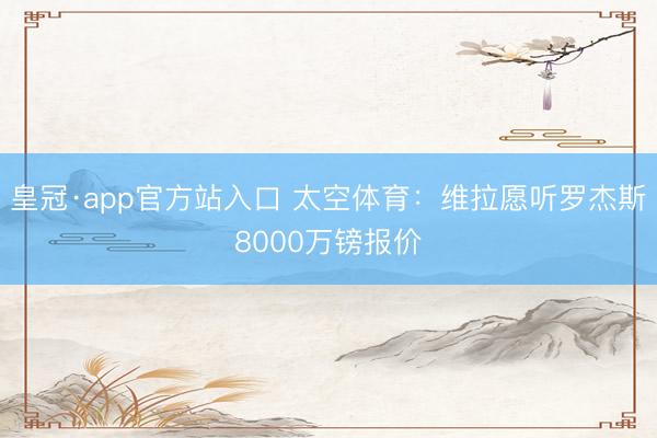 皇冠·app官方站入口 太空体育:维拉愿听罗杰斯8000万镑报价