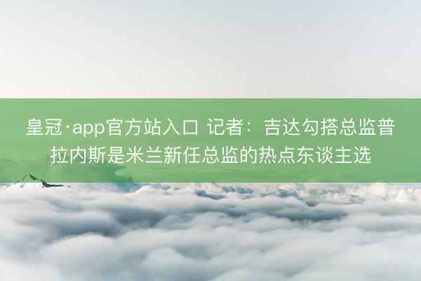 皇冠·app官方站入口 记者：吉达勾搭总监普拉内斯是米兰新任总监的热点东谈主选