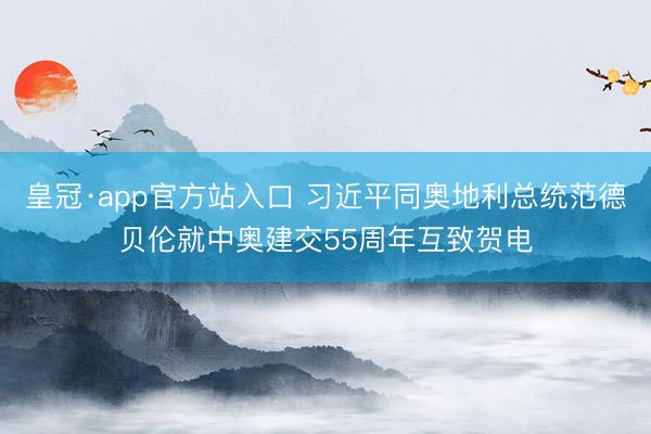 皇冠·app官方站入口 习近平同奥地利总统范德贝伦就中奥建交55周年互致贺电