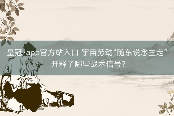 皇冠·app官方站入口 宇宙劳动“随东说念主走” 开释了哪些战术信号？