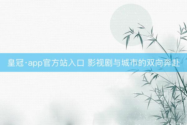 皇冠·app官方站入口 影视剧与城市的双向奔赴