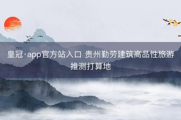 皇冠·app官方站入口 贵州勤劳建筑高品性旅游推测打算地