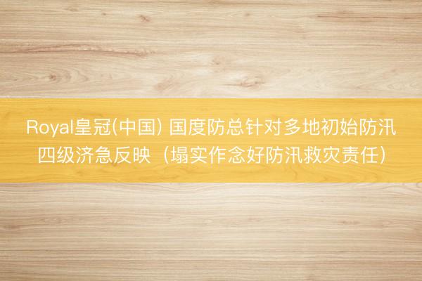 Royal皇冠(中国) 国度防总针对多地初始防汛四级济急反映（塌实作念好防汛救灾责任）