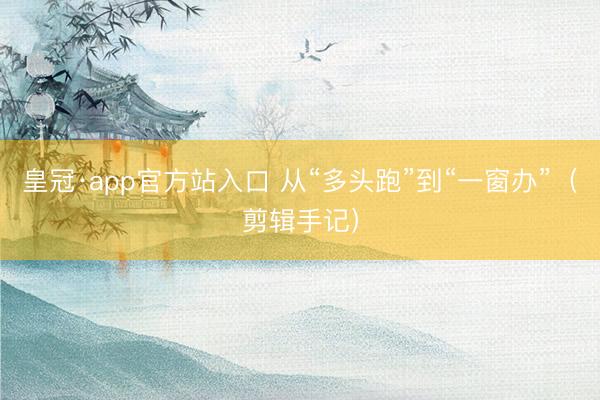 皇冠·app官方站入口 从“多头跑”到“一窗办”(剪辑手记)
