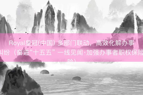 Royal皇冠(中国) 多部门联动，高效化解办事纠纷（奋进“十五五” 一线见闻·加强办事者职权保险）