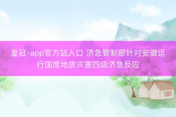 皇冠·app官方站入口 济急管制部针对安徽运行国度地质灾害四级济急反应