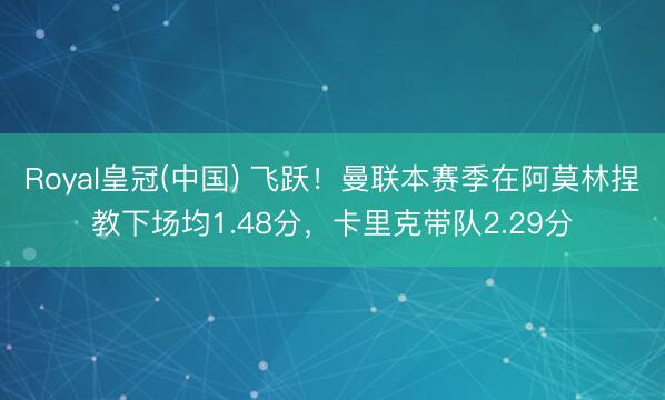Royal皇冠(中国) 飞跃！曼联本赛季在阿莫林捏教下场均1.48分，卡里克带队2.29分