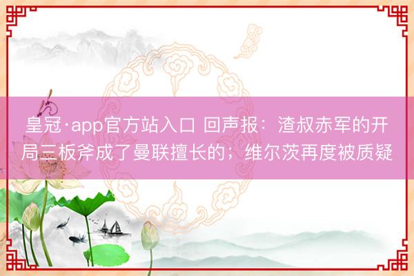 皇冠·app官方站入口 回声报：渣叔赤军的开局三板斧成了曼联擅长的；维尔茨再度被质疑