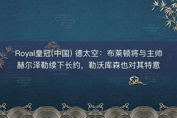 Royal皇冠(中国) 德太空：布莱顿将与主帅赫尔泽勒续下长约，勒沃库森也对其特意