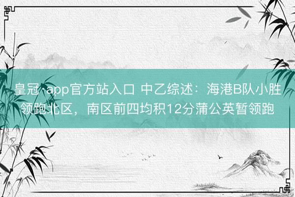皇冠·app官方站入口 中乙综述:海港B队小胜领跑北区,南区前四均积12分蒲公英暂领跑